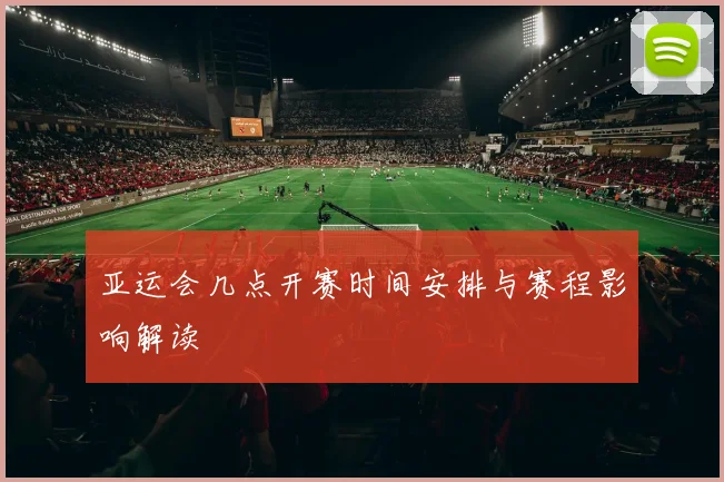 亚运会几点开赛时间安排与赛程影响解读