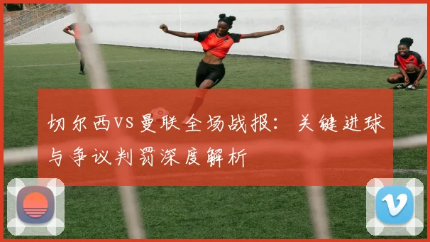 切尔西vs曼联全场战报：关键进球与争议判罚深度解析