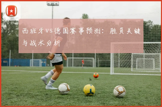 西班牙vs德国赛事预测：胜负关键与战术分析