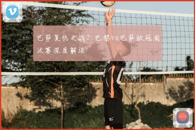 巴萨复仇之战？巴黎vs巴萨欧冠淘汰赛深度解读
