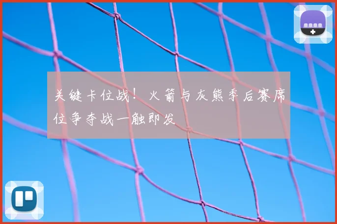 关键卡位战！火箭与灰熊季后赛席位争夺战一触即发