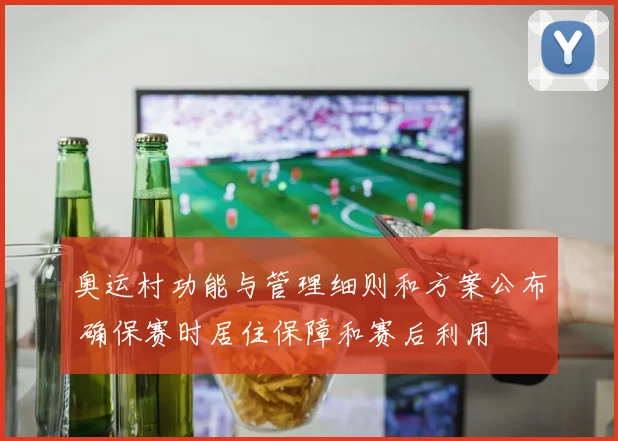 奥运村功能与管理细则和方案公布 确保赛时居住保障和赛后利用