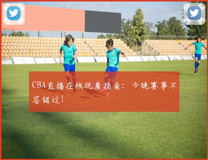 CBA直播在线观看指南：今晚赛事不容错过！