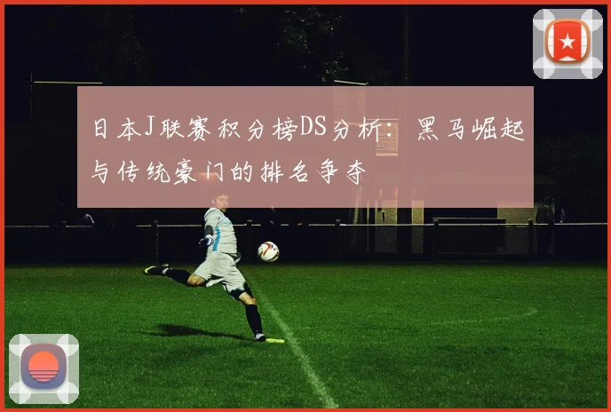 日本J联赛积分榜DS分析：黑马崛起与传统豪门的排名争夺