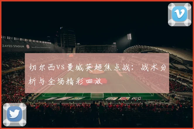 切尔西vs曼城英超焦点战：战术分析与全场精彩回放