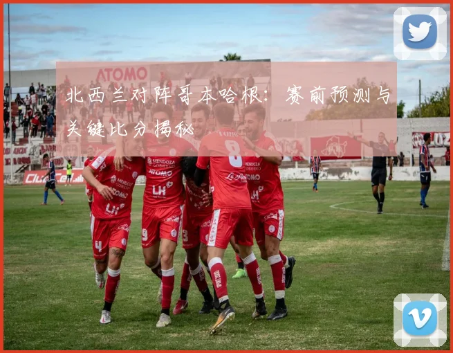 北西兰对阵哥本哈根：赛前预测与关键比分揭秘
