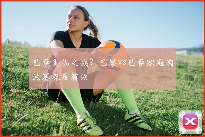 巴萨复仇之战？巴黎vs巴萨欧冠淘汰赛深度解读