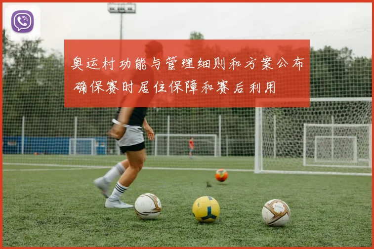 奥运村功能与管理细则和方案公布 确保赛时居住保障和赛后利用