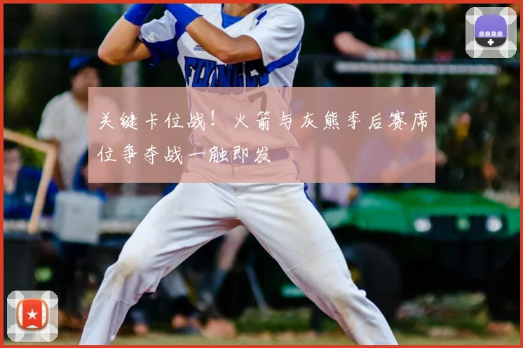 关键卡位战！火箭与灰熊季后赛席位争夺战一触即发