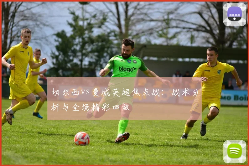 切尔西vs曼城英超焦点战：战术分析与全场精彩回放