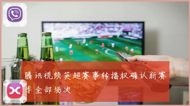 腾讯视频英超赛事转播权确认新赛季全部场次