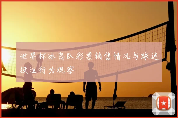 世界杯冰岛队彩票销售情况与球迷投注行为观察