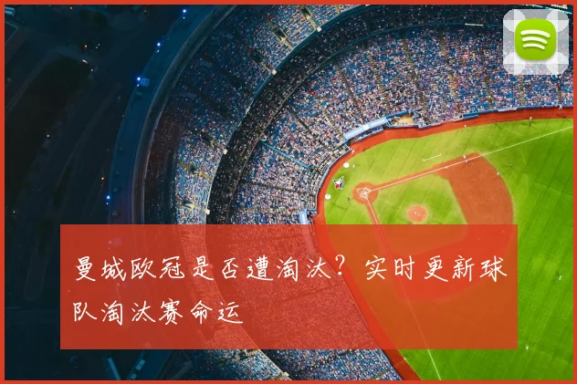 曼城欧冠是否遭淘汰？实时更新球队淘汰赛命运