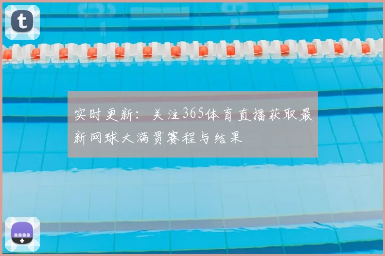 实时更新：关注365体育直播获取最新网球大满贯赛程与结果