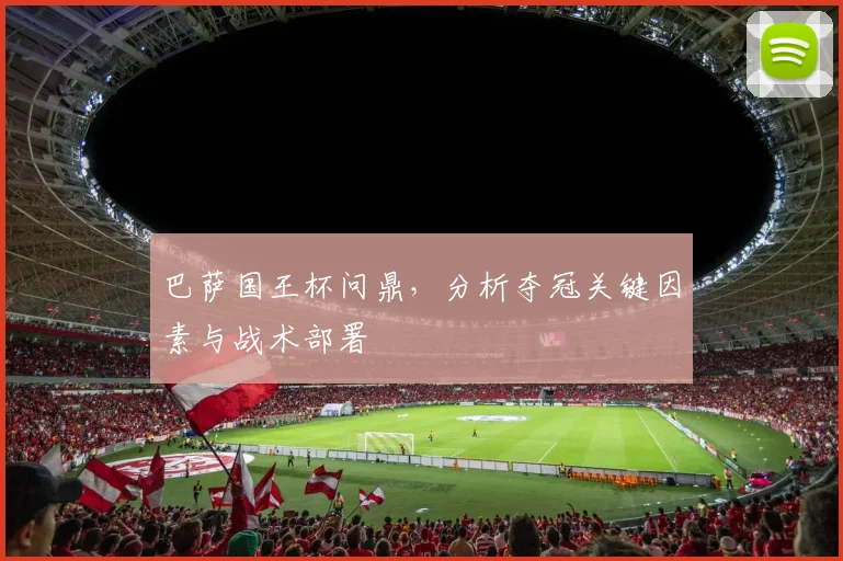 巴萨国王杯问鼎，分析夺冠关键因素与战术部署