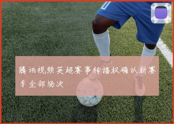 腾讯视频英超赛事转播权确认新赛季全部场次