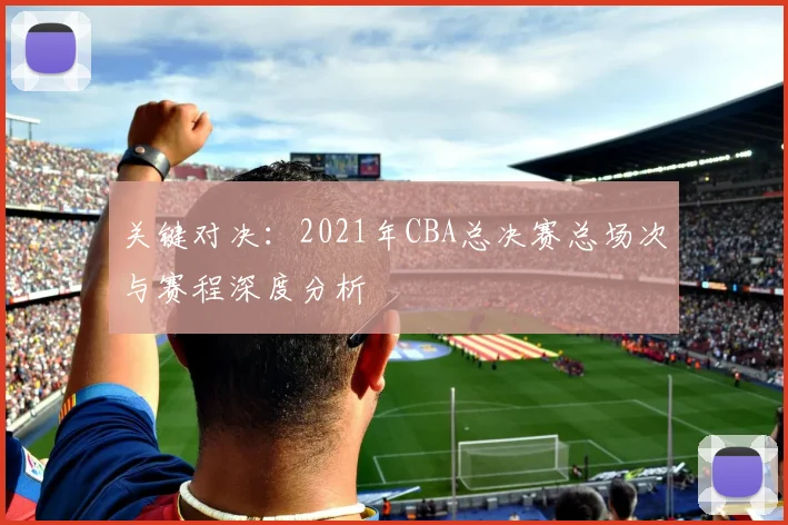 关键对决：2021年CBA总决赛总场次与赛程深度分析