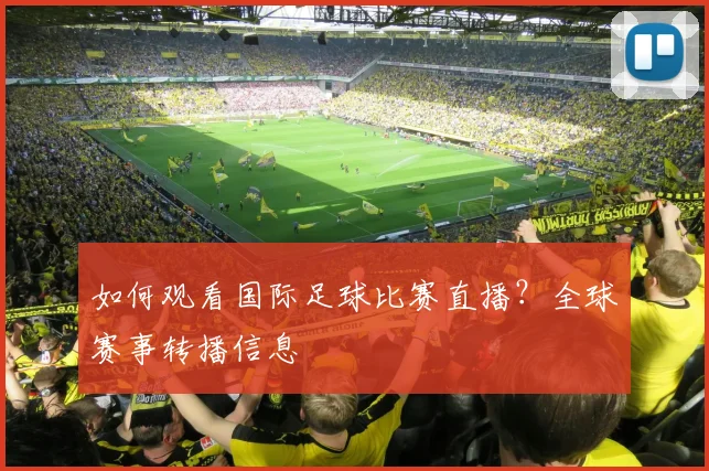 如何观看国际足球比赛直播？全球赛事转播信息