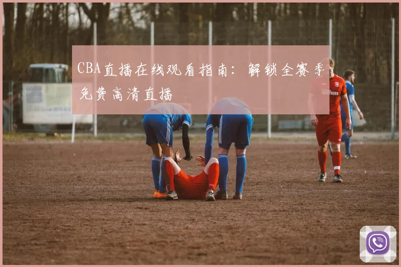 CBA直播在线观看指南：解锁全赛季免费高清直播