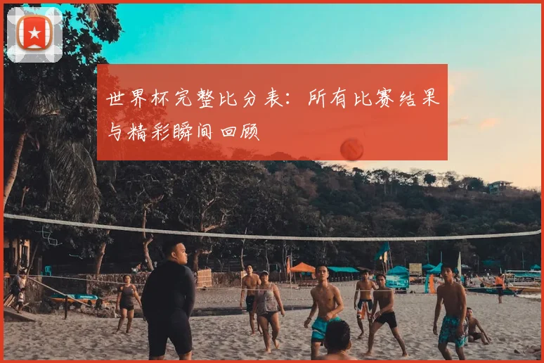 世界杯完整比分表:所有比赛结果与精彩瞬间回顾