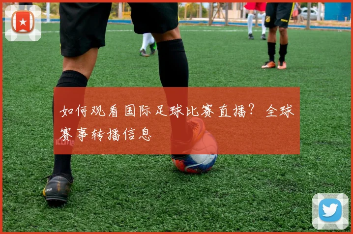 如何观看国际足球比赛直播？全球赛事转播信息