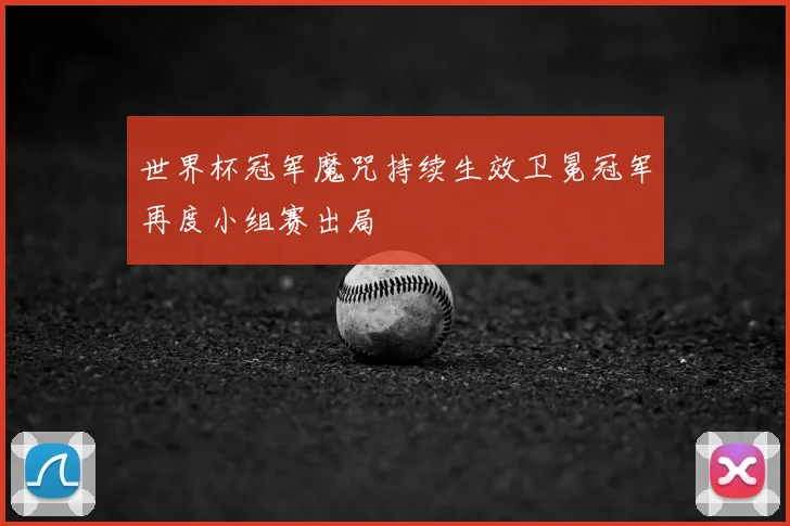 世界杯冠军魔咒持续生效卫冕冠军再度小组赛出局