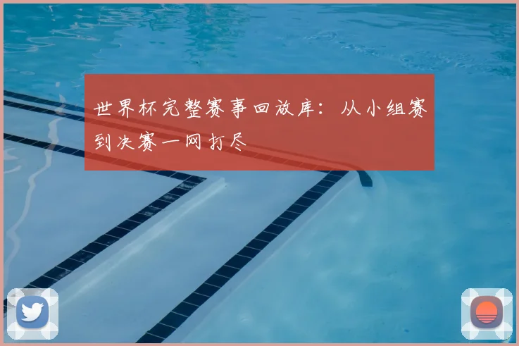 世界杯完整赛事回放库：从小组赛到决赛一网打尽