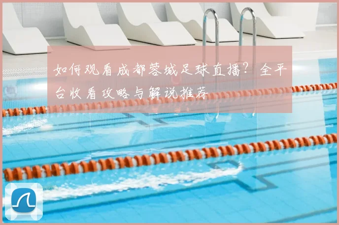 如何观看成都蓉城足球直播？全平台收看攻略与解说推荐