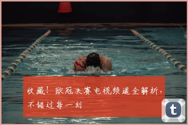 收藏！欧冠决赛电视频道全解析，不错过每一刻