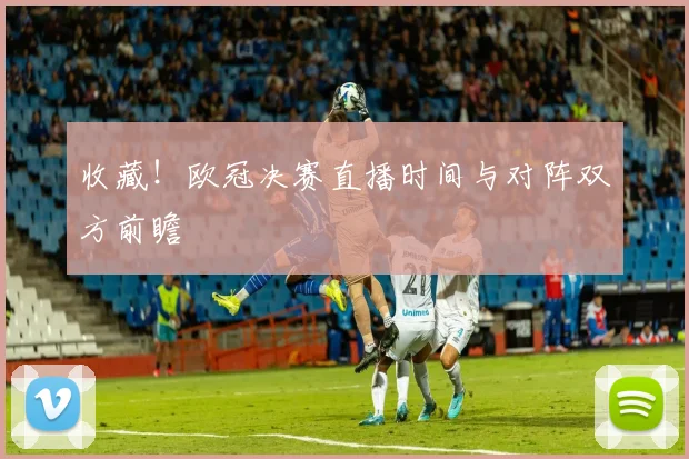 收藏！欧冠决赛直播时间与对阵双方前瞻