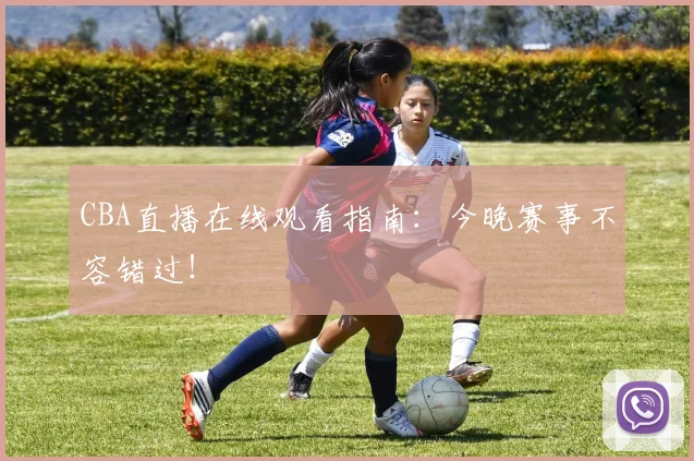 CBA直播在线观看指南:今晚赛事不容错过!