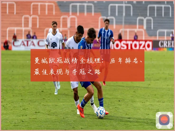 曼城欧冠战绩全梳理：历年排名、最佳表现与夺冠之路