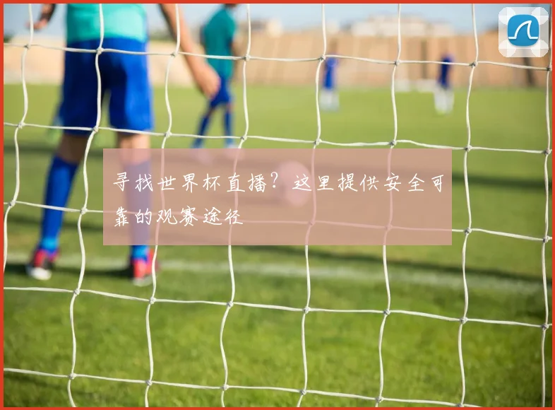 寻找世界杯直播？这里提供安全可靠的观赛途径