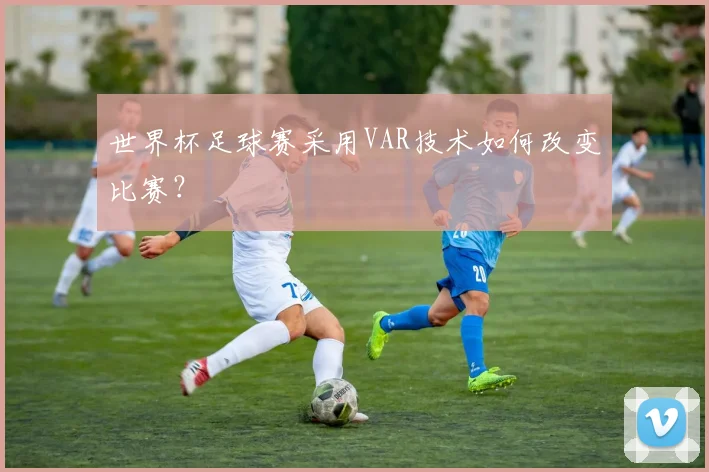 世界杯足球赛采用VAR技术如何改变比赛？