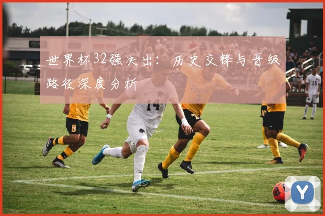 世界杯32强决出：历史交锋与晋级路径深度分析