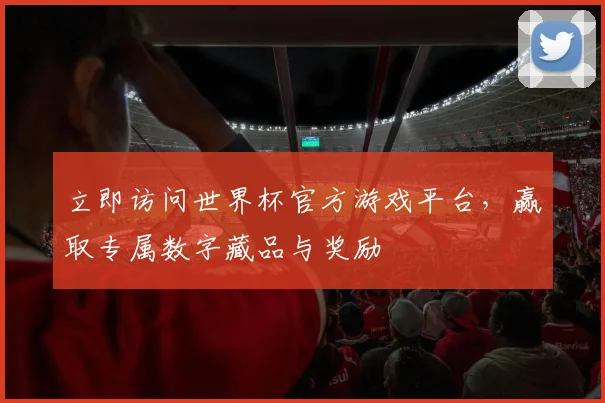 立即访问世界杯官方游戏平台,赢取专属数字藏品与奖励