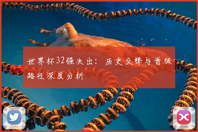 世界杯32强决出:历史交锋与晋级路径深度分析
