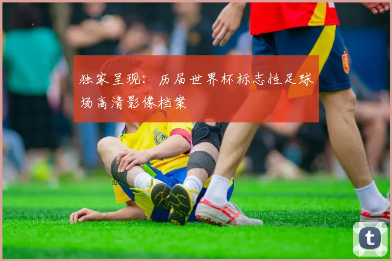 独家呈现：历届世界杯标志性足球场高清影像档案