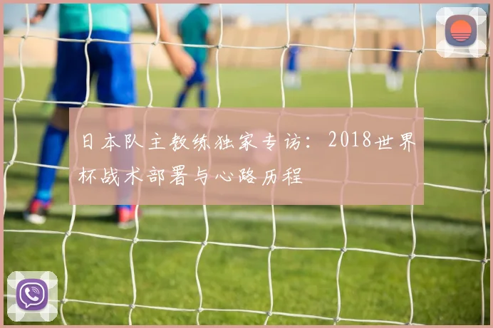 日本队主教练独家专访：2018世界杯战术部署与心路历程