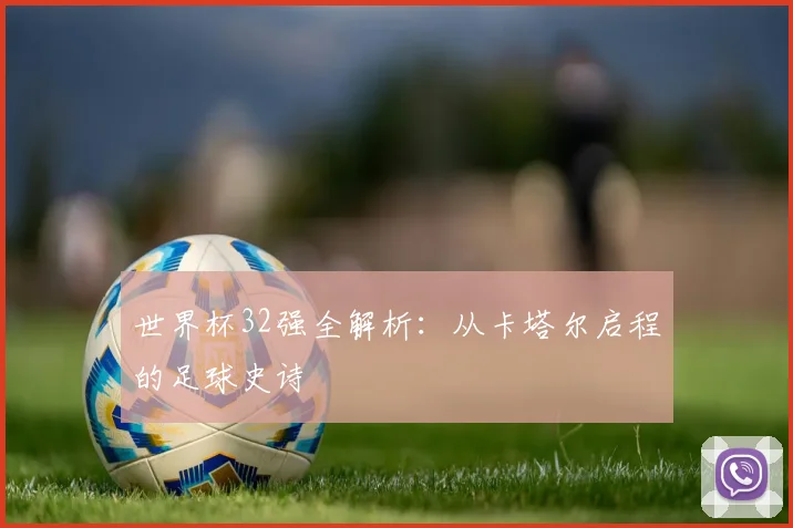 世界杯32强全解析:从卡塔尔启程的足球史诗
