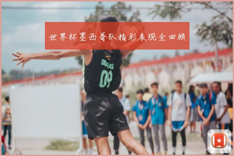 世界杯墨西哥队精彩表现全回顾