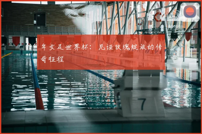 年女足世界杯：见证玫瑰绽放的传奇征程