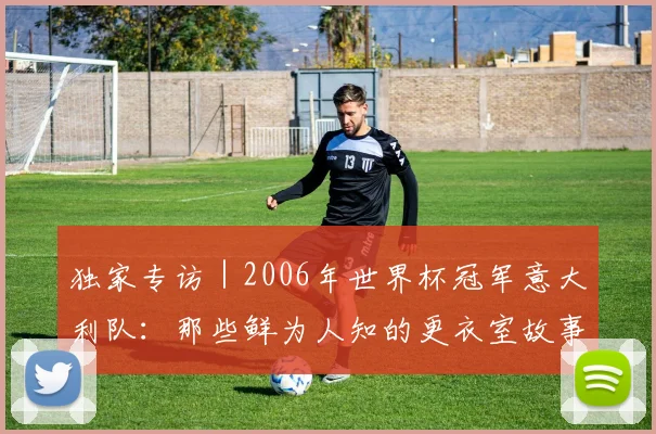 独家专访｜2006年世界杯冠军意大利队：那些鲜为人知的更衣室故事