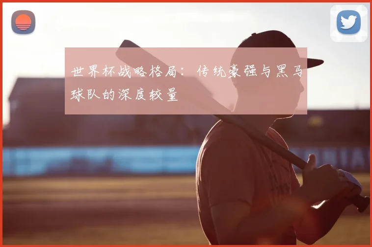 世界杯战略格局：传统豪强与黑马球队的深度较量