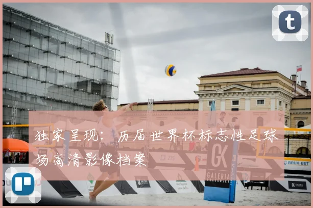 独家呈现：历届世界杯标志性足球场高清影像档案