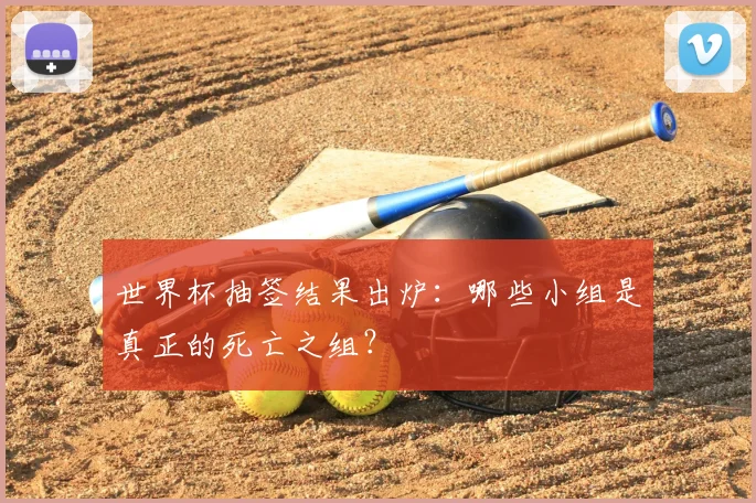 世界杯抽签结果出炉：哪些小组是真正的死亡之组？