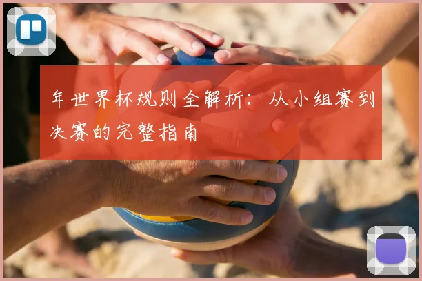 年世界杯规则全解析:从小组赛到决赛的完整指南