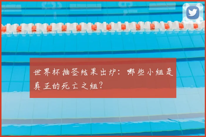 世界杯抽签结果出炉：哪些小组是真正的死亡之组？