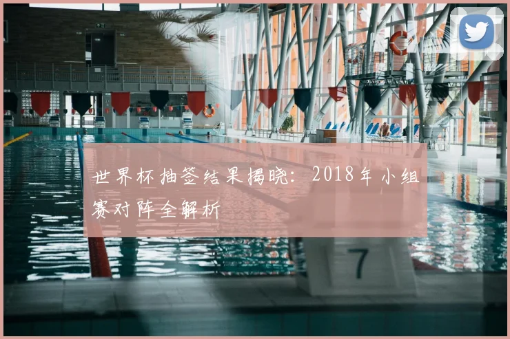 世界杯抽签结果揭晓:2018年小组赛对阵全解析