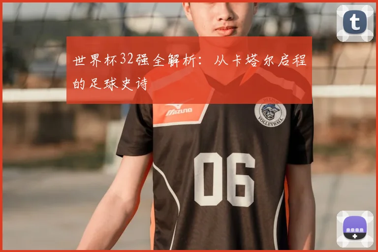 世界杯32强全解析：从卡塔尔启程的足球史诗